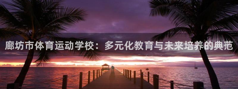 J9官网下载平台注册：廊坊市体育运动学校：多元化教育与未来培