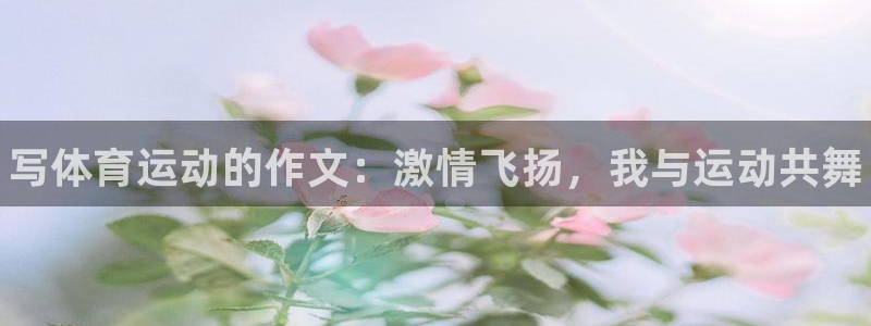 J9官网下载联系电话：写体育运动的作文：激情飞扬，我与运动共