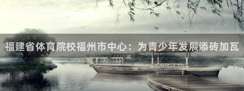 J9官方正版app集团：福建省体育院校福州市中心：为