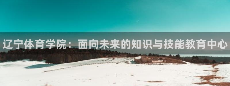 注册J9官方正版app：辽宁体育学院：面向未来的知识