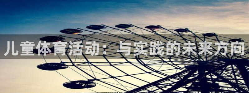 J9官网下载招商电话是多少：儿童体育活动：与实践的未