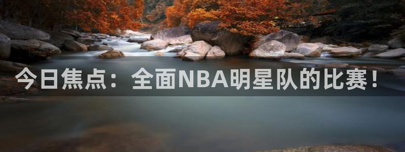 nba雨燕直播在线观看免费：今日焦点：全面NBA明星队的比赛！