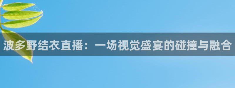 nba雨燕直播免费高清在线：波多野结衣直播：一场视觉盛宴的碰撞与融合