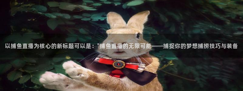 360雨燕免费直播：以捕鱼直播为核心的新标题可以是：\